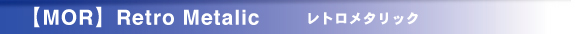 【MOR】 Retro Metalic レトロメタリック